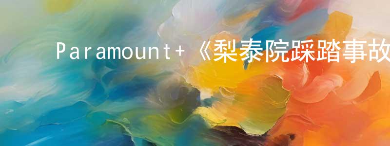 ﻿毕熙东的网络影视资源,﻿Paramount+《梨泰院踩踏事故第一季》迅雷下载/在线观看/百度云-选秀/综艺-美剧天堂